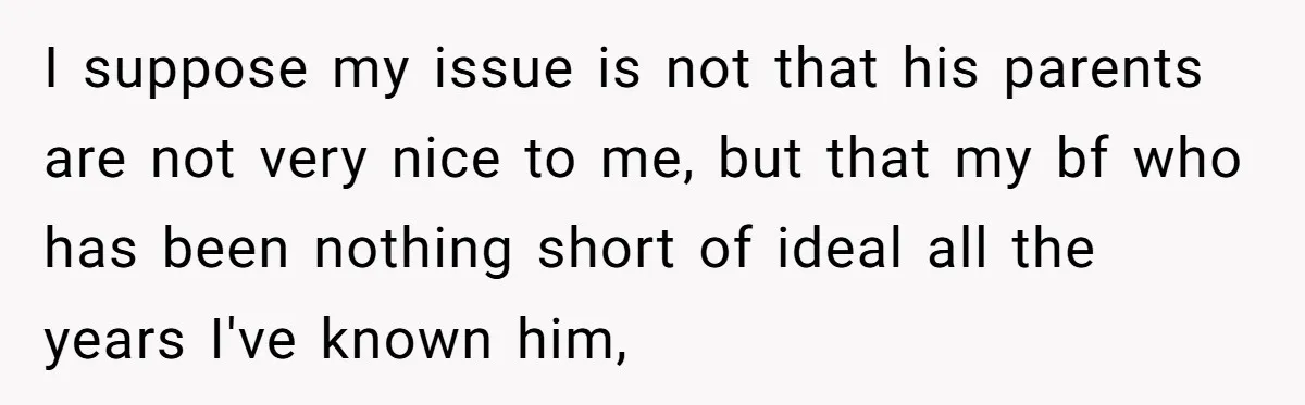 I suppose my issue is not that his parents are not very nice to me, but that my bf who has been nothing short of ideal all the years I've...