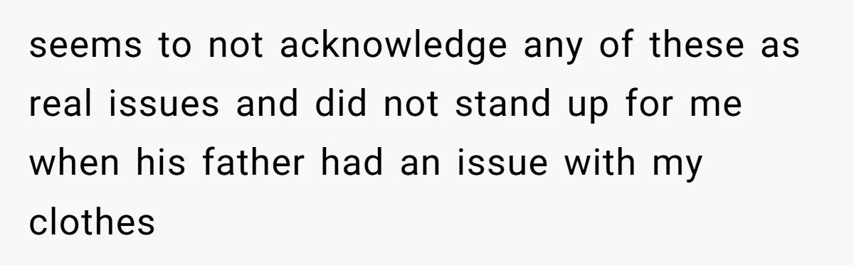 seems to not acknowledge any of these as real issues and did not stand up for me when his father had an issue with my clothes