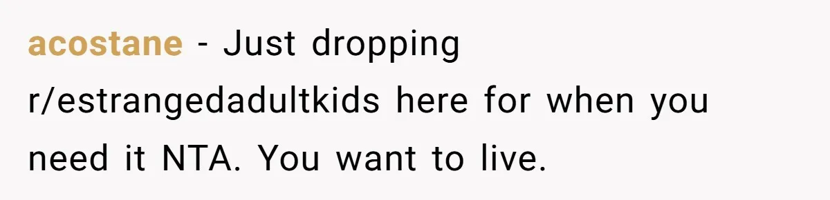 acostane − Just dropping r/estrangedadultkids here for when you need it NTA. You want to live.