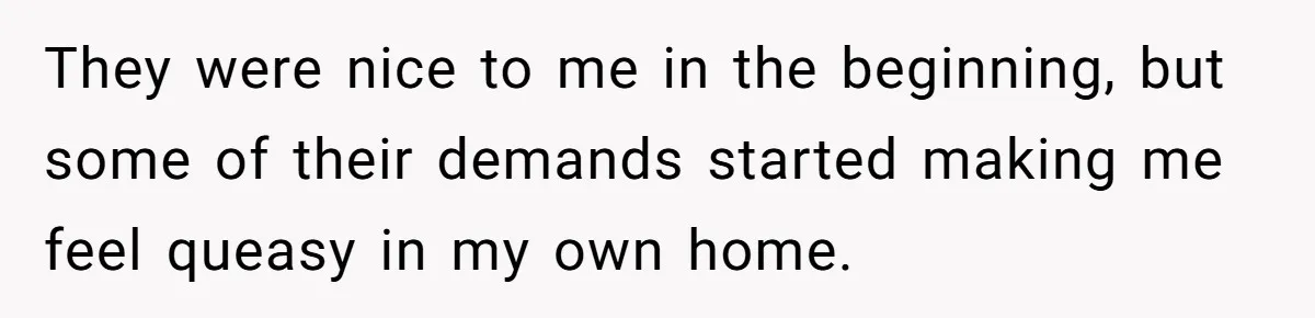 They were nice to me in the beginning, but some of their demands started making me feel queasy in my own home.