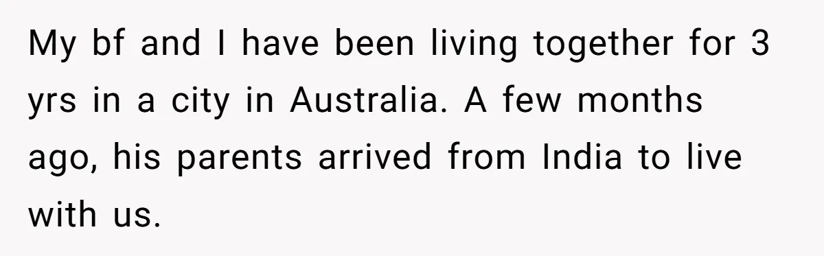 My bf and I have been living together for 3 yrs in a city in Australia. A few months ago, his parents arrived from India to live with us.