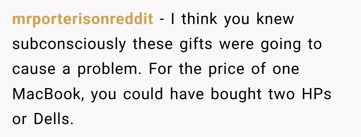 mrporterisonreddit - I think you knew subconsciously these gifts were going to cause a problem. For the price of one MacBook, you could have bought two HPs or Dells.