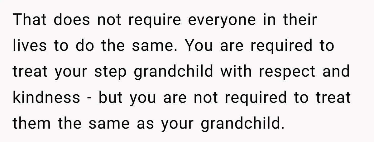 That does not require everyone in their lives to do the same. You are required to treat your step grandchild with respect and kindness - but you are not required...