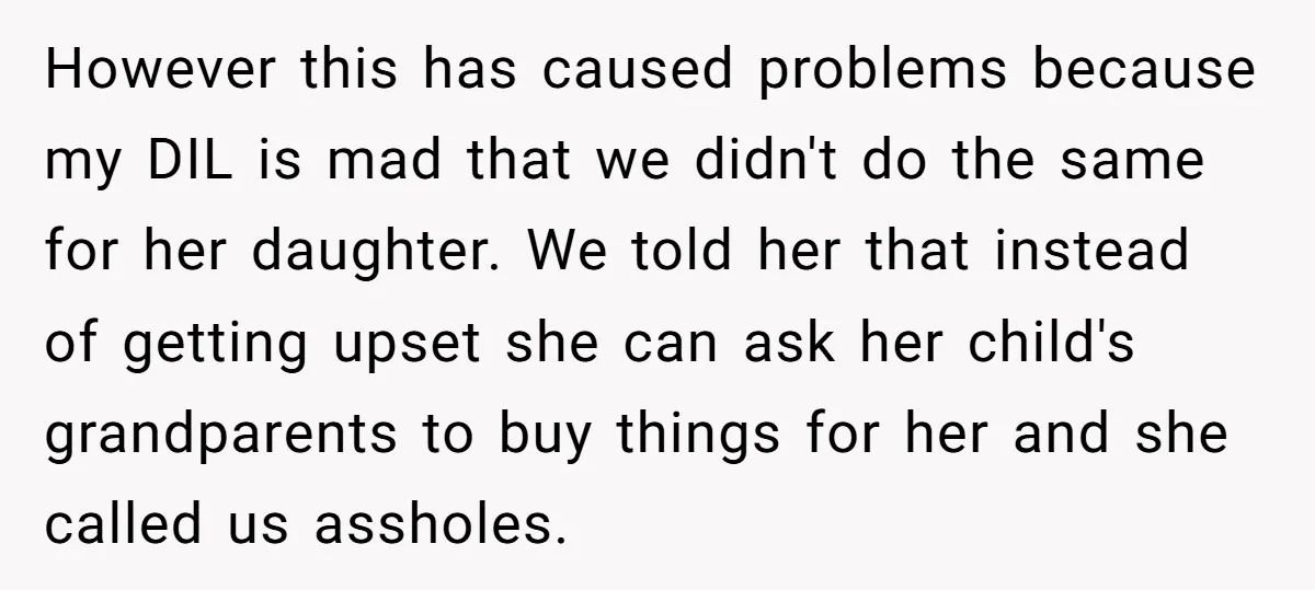 However this has caused problems because my DIL is mad that we didn't do the same for her daughter. We told her that instead of getting upset she can ask...
