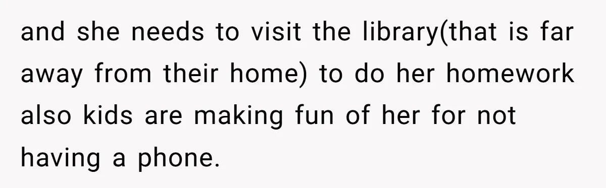 and she needs to visit the library(that is far away from their home) to do her homework also kids are making fun of her for not having a phone.