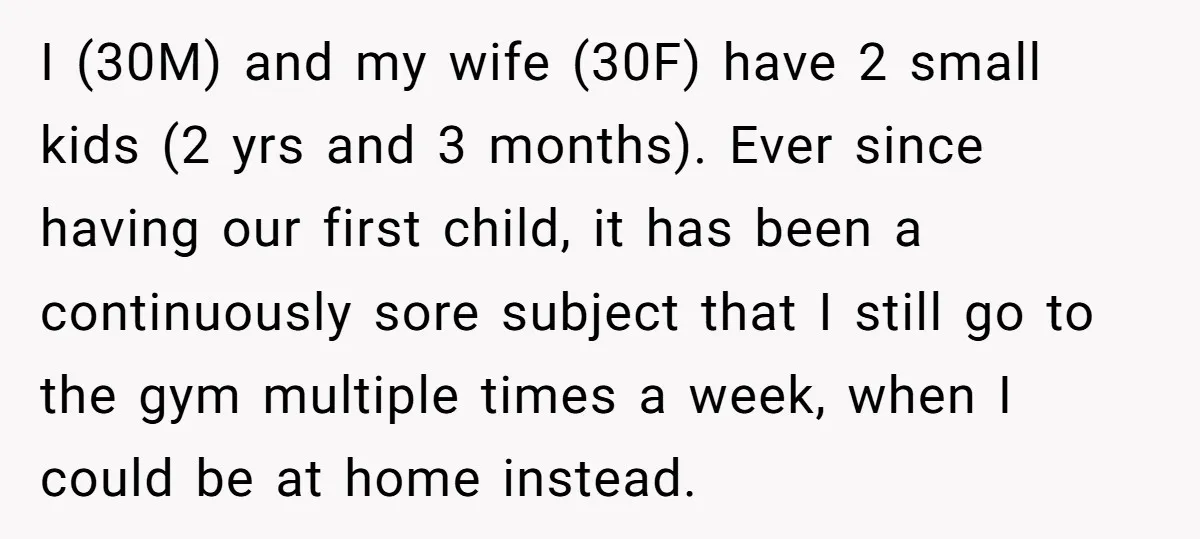 I (30M) and my wife (30F) have 2 small kids (2 yrs and 3 months). Ever since having our first child, it has been a continuously sore subject that I...