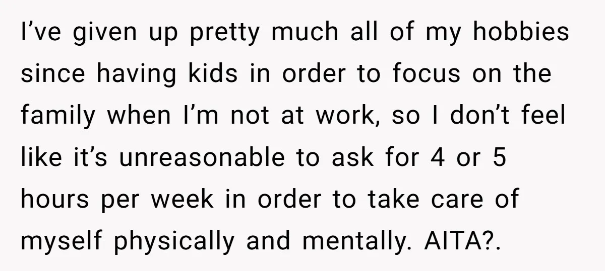 I’ve given up pretty much all of my hobbies since having kids in order to focus on the family when I’m not at work, so I don’t feel like it’s...