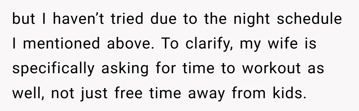 but I haven’t tried due to the night schedule I mentioned above. To clarify, my wife is specifically asking for time to workout as well, not just free time away...