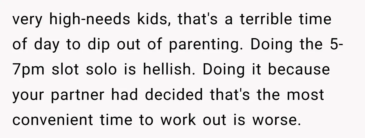 very high-needs kids, that's a terrible time of day to dip out of parenting. Doing the 5-7pm slot solo is hellish. Doing it because your partner had decided that's the...
