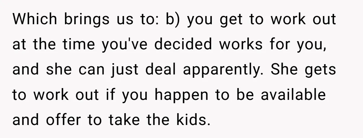 Which brings us to: b) you get to work out at the time you've decided works for you, and she can just deal apparently. She gets to work out if...