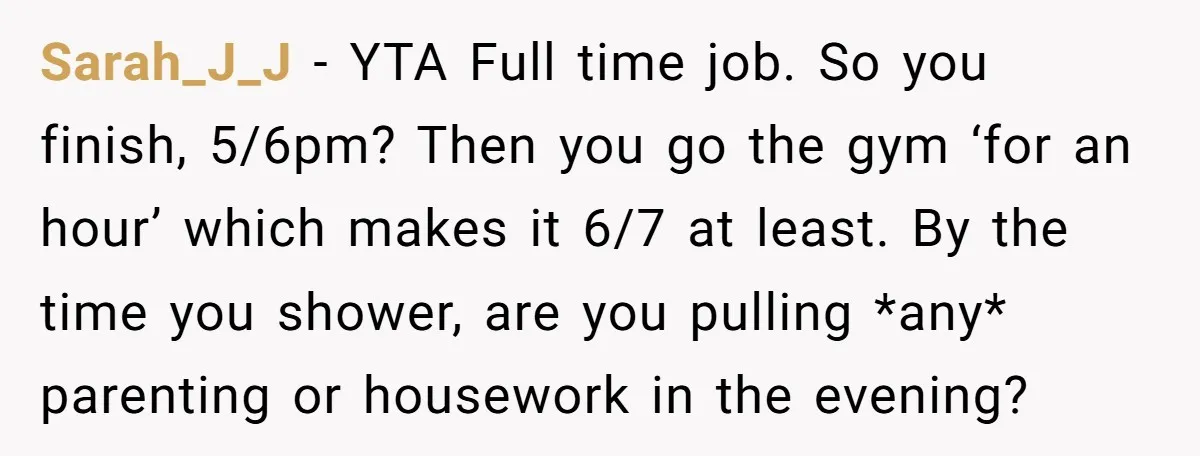 Sarah_J_J − YTA Full time job. So you finish, 5/6pm? Then you go the gym ‘for an hour’ which makes it 6/7 at least. By the time you shower, are...