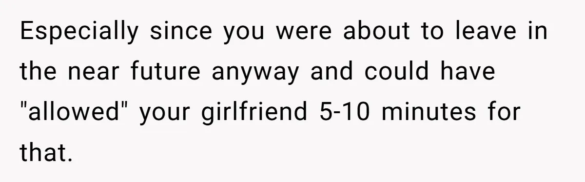 Especially since you were about to leave in the near future anyway and could have "allowed" your girlfriend 5-10 minutes for that.