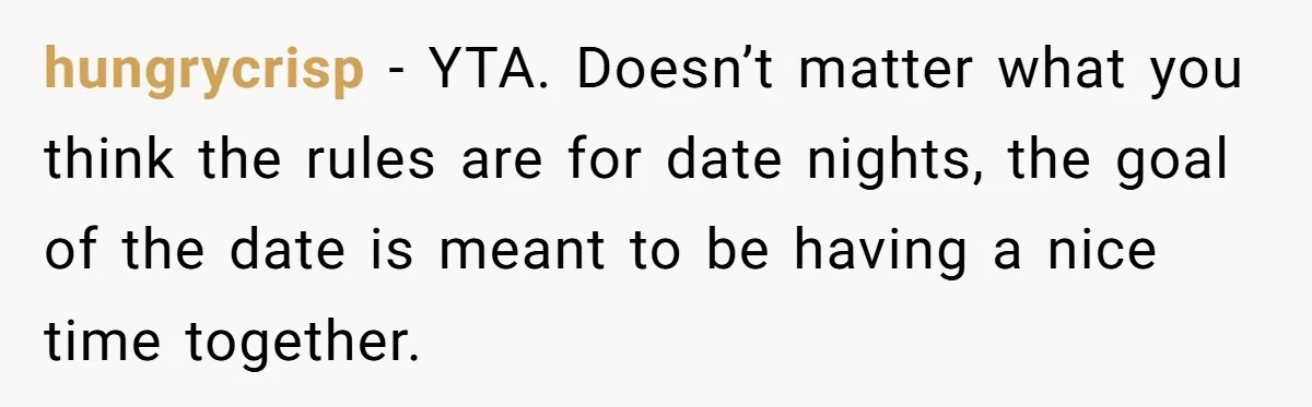 hungrycrisp − YTA. Doesn’t matter what you think the rules are for date nights, the goal of the date is meant to be having a nice time together.