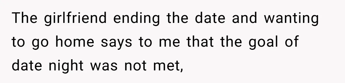 The girlfriend ending the date and wanting to go home says to me that the goal of date night was not met,