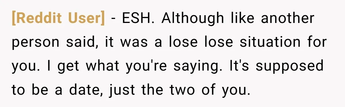[Reddit User] − ESH. Although like another person said, it was a lose lose situation for you. I get what you're saying. It's supposed to be a date, just the...