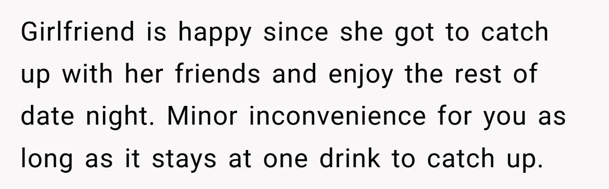 Girlfriend is happy since she got to catch up with her friends and enjoy the rest of date night. Minor inconvenience for you as long as it stays at one...
