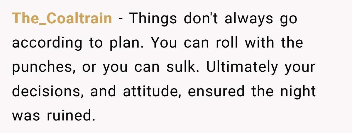 The_Coaltrain − Things don't always go according to plan. You can roll with the punches, or you can sulk. Ultimately your decisions, and attitude, ensured the night was ruined.