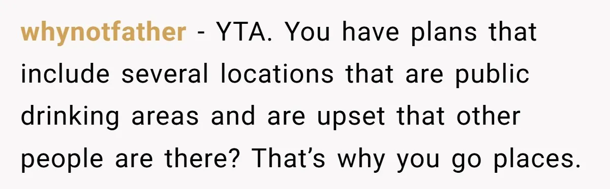 whynotfather − YTA. You have plans that include several locations that are public drinking areas and are upset that other people are there? That’s why you go places.