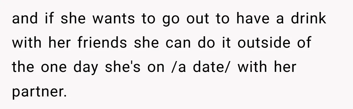 and if she wants to go out to have a drink with her friends she can do it outside of the one day she's on /a date/ with her partner.