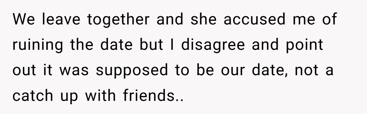 We leave together and she accused me of ruining the date but I disagree and point out it was supposed to be our date, not a catch up with friends..