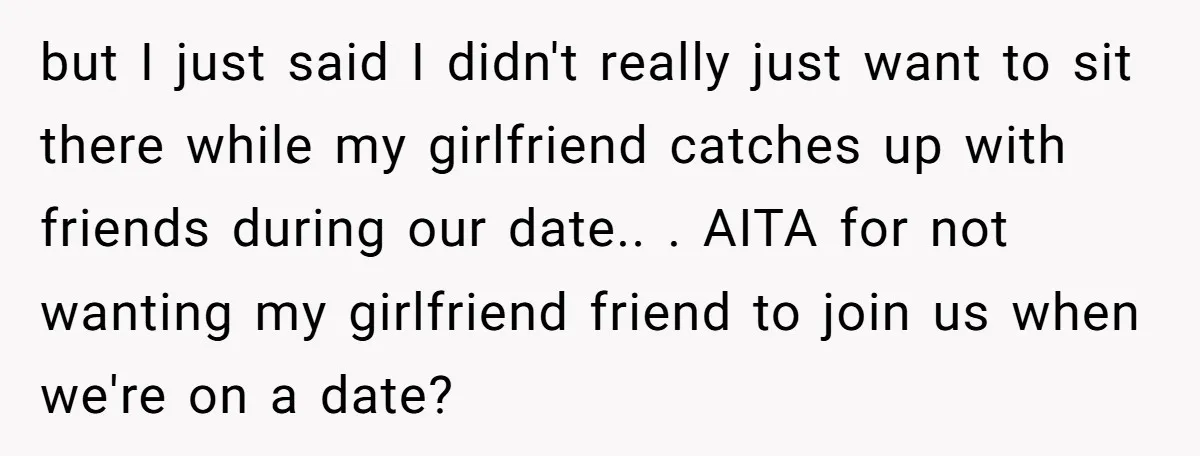 but I just said I didn't really just want to sit there while my girlfriend catches up with friends during our date.. . AITA for not wanting my girlfriend friend...