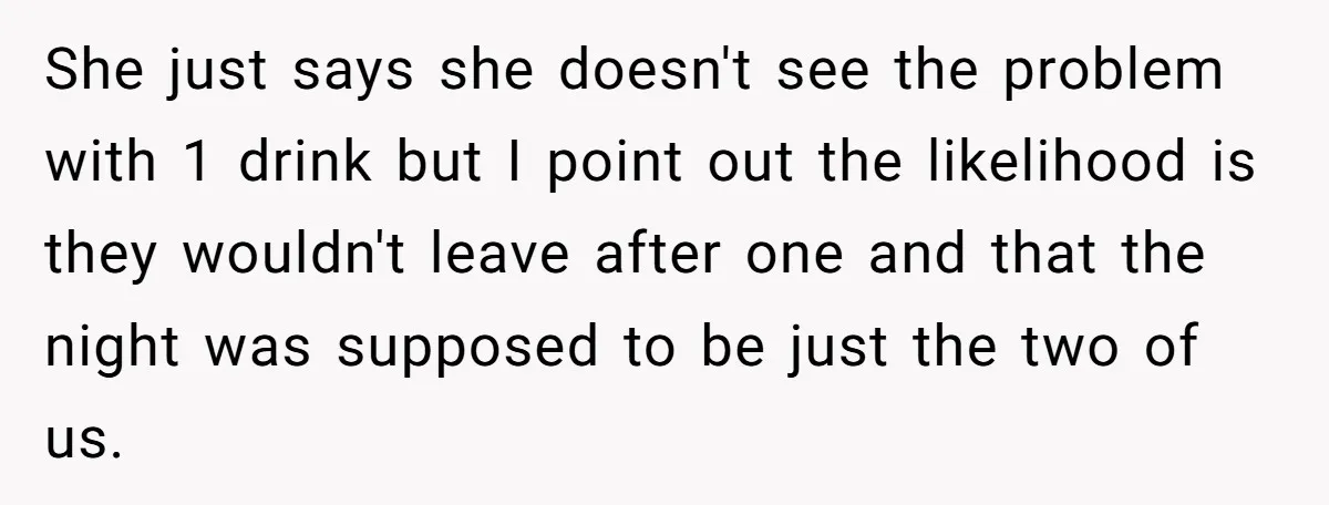 She just says she doesn't see the problem with 1 drink but I point out the likelihood is they wouldn't leave after one and that the night was supposed to...