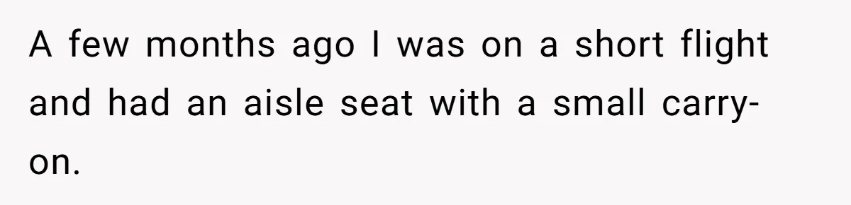 A few months ago I was on a short flight and had an aisle seat with a small carry-on.