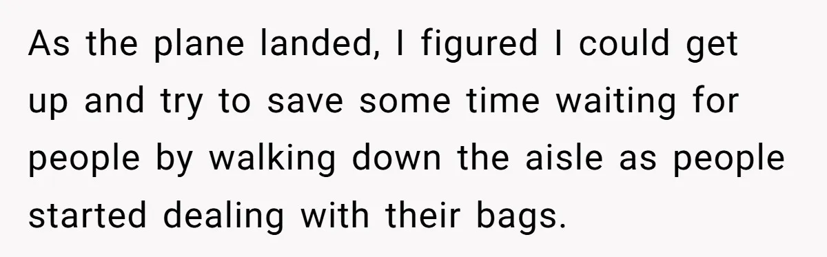 As the plane landed, I figured I could get up and try to save some time waiting for people by walking down the aisle as people started dealing with their...