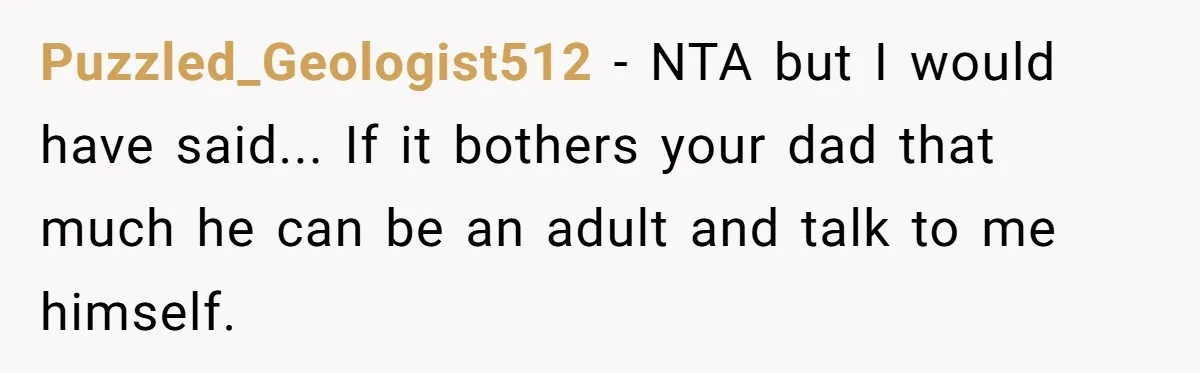 Puzzled_Geologist512 - NTA but I would have said... If it bothers your dad that much he can be an adult and talk to me himself.
