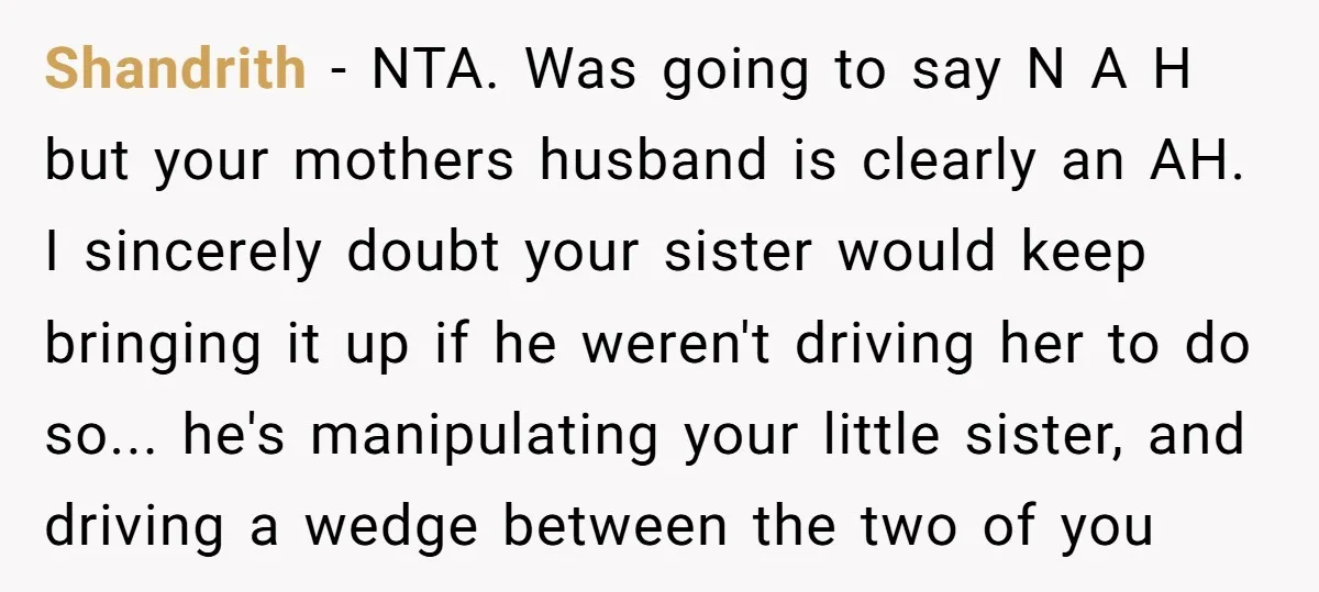Shandrith - NTA. Was going to say N A H but your mothers husband is clearly an AH. I sincerely doubt your sister would keep bringing it up if he...