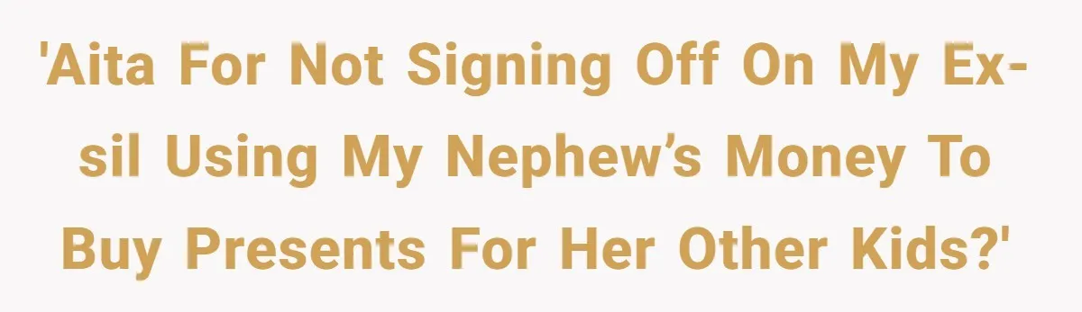 'AITA for not signing off on my ex-SIL using my nephew’s money to buy presents for her other kids?'