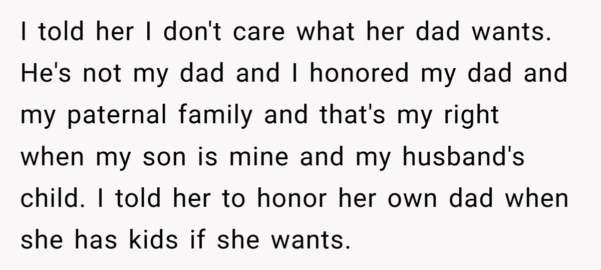 I told her I don't care what her dad wants. He's not my dad and I honored my dad and my paternal family and that's my right when my son...