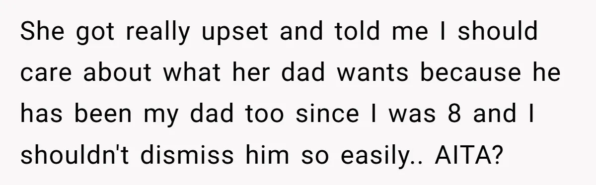 She got really upset and told me I should care about what her dad wants because he has been my dad too since I was 8 and I shouldn't dismiss...