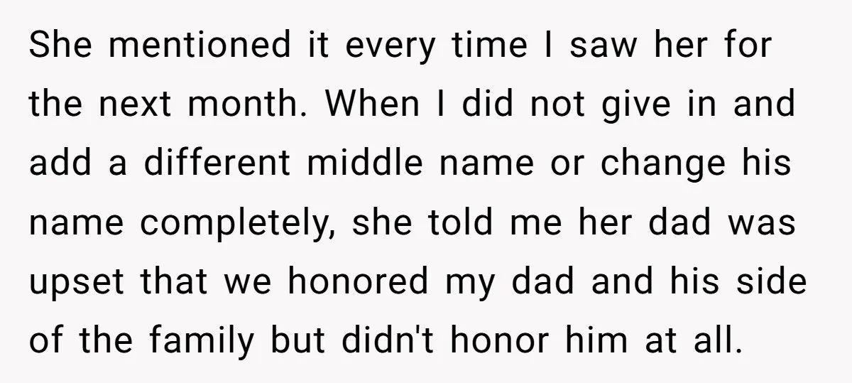 She mentioned it every time I saw her for the next month. When I did not give in and add a different middle name or change his name completely, she...