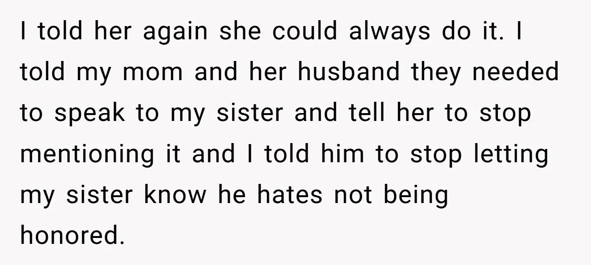 I told her again she could always do it. I told my mom and her husband they needed to speak to my sister and tell her to stop mentioning it...