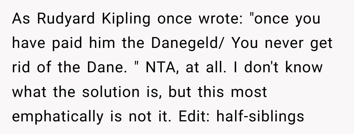 As Rudyard Kipling once wrote: "once you have paid him the Danegeld/ You never get rid of the Dane. " NTA, at all. I don't know what the solution is,...