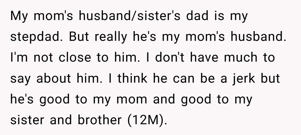 My mom's husband/sister's dad is my stepdad. But really he's my mom's husband. I'm not close to him. I don't have much to say about him. I think he can...