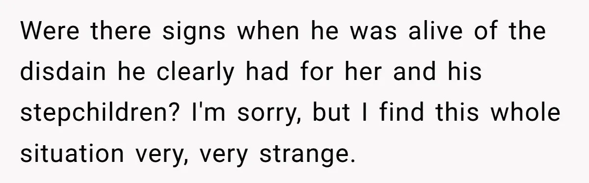 Were there signs when he was alive of the disdain he clearly had for her and his stepchildren? I'm sorry, but I find this whole situation very, very strange.