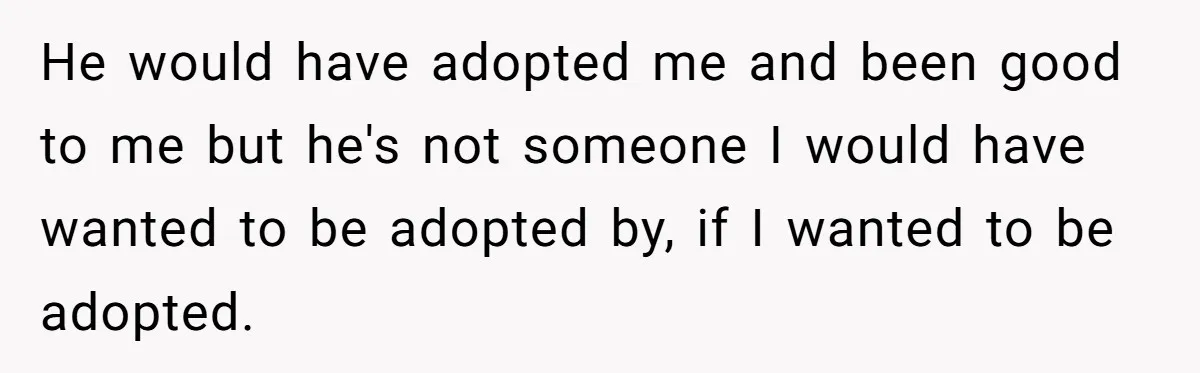 He would have adopted me and been good to me but he's not someone I would have wanted to be adopted by, if I wanted to be adopted.