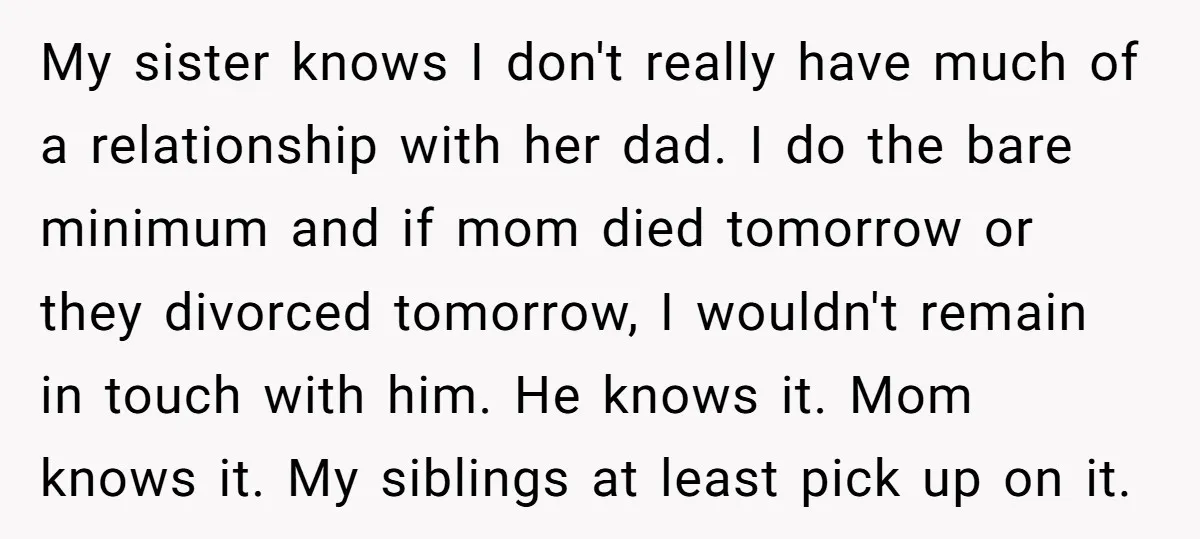 My sister knows I don't really have much of a relationship with her dad. I do the bare minimum and if mom died tomorrow or they divorced tomorrow, I wouldn't...