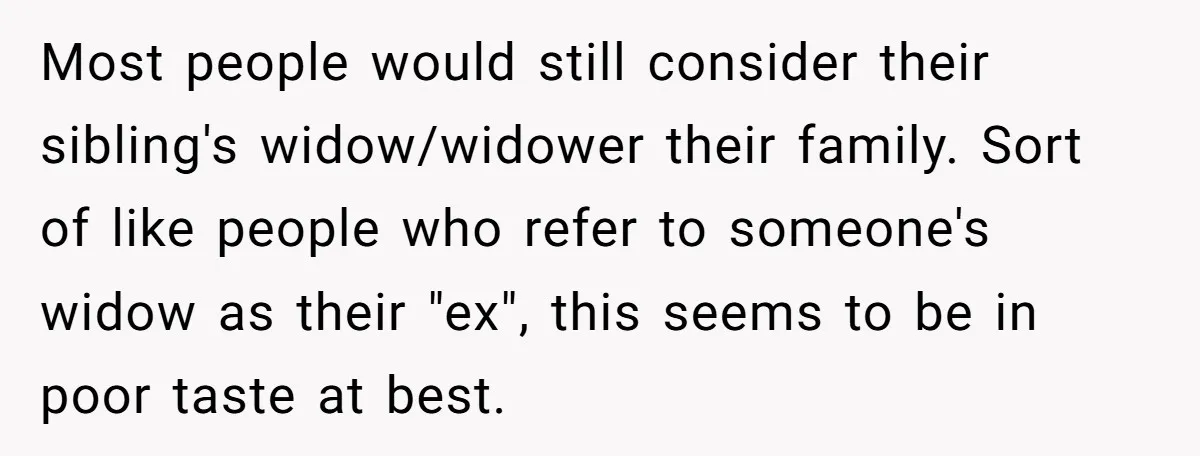 Most people would still consider their sibling's widow/widower their family. Sort of like people who refer to someone's widow as their "ex", this seems to be in poor taste at...