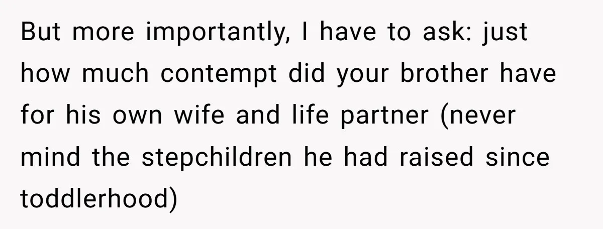 But more importantly, I have to ask: just how much contempt did your brother have for his own wife and life partner (never mind the stepchildren he had raised since...