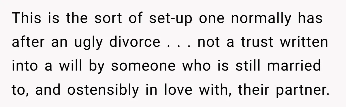 This is the sort of set-up one normally has after an ugly divorce . . . not a trust written into a will by someone who is still married to,...