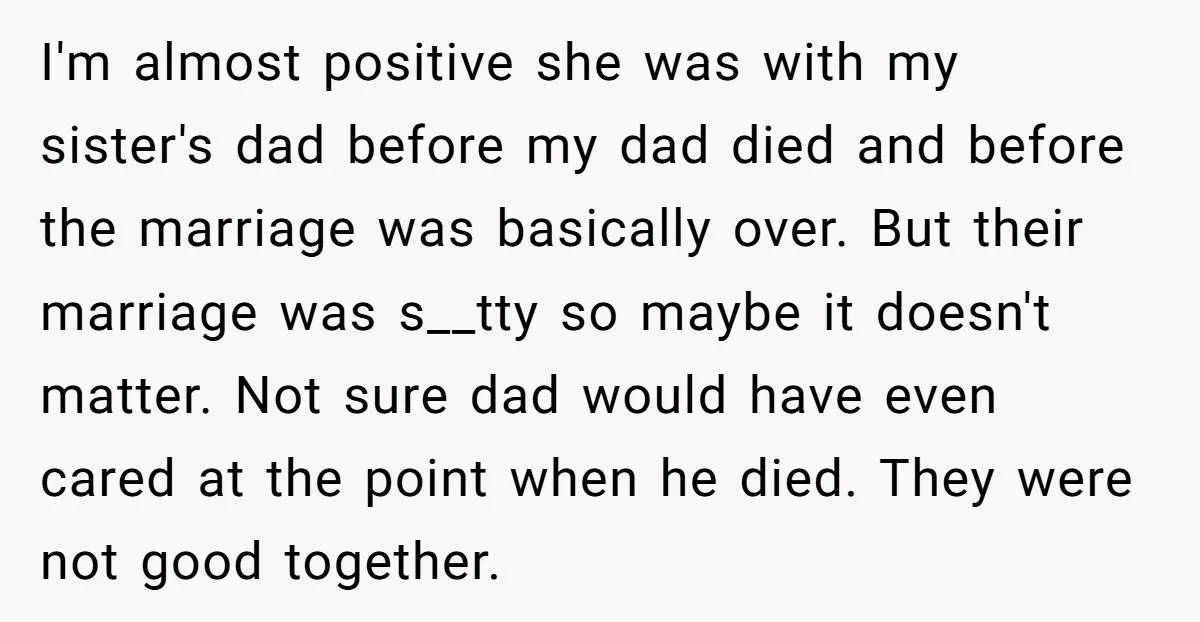 I'm almost positive she was with my sister's dad before my dad died and before the marriage was basically over. But their marriage was s__tty so maybe it doesn't matter....