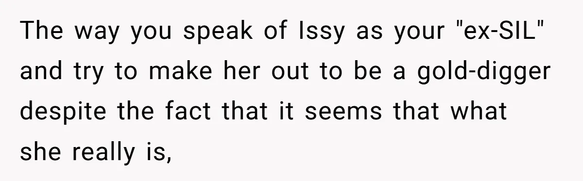 The way you speak of Issy as your "ex-SIL" and try to make her out to be a gold-digger despite the fact that it seems that what she really is,