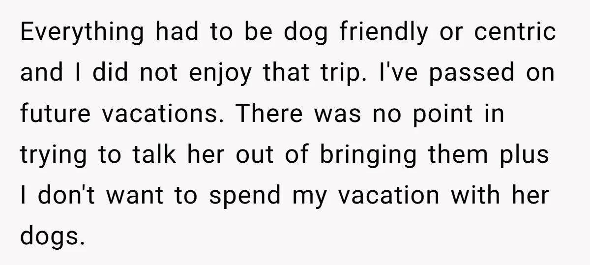 Everything had to be dog friendly or centric and I did not enjoy that trip. I've passed on future vacations. There was no point in trying to talk her out...