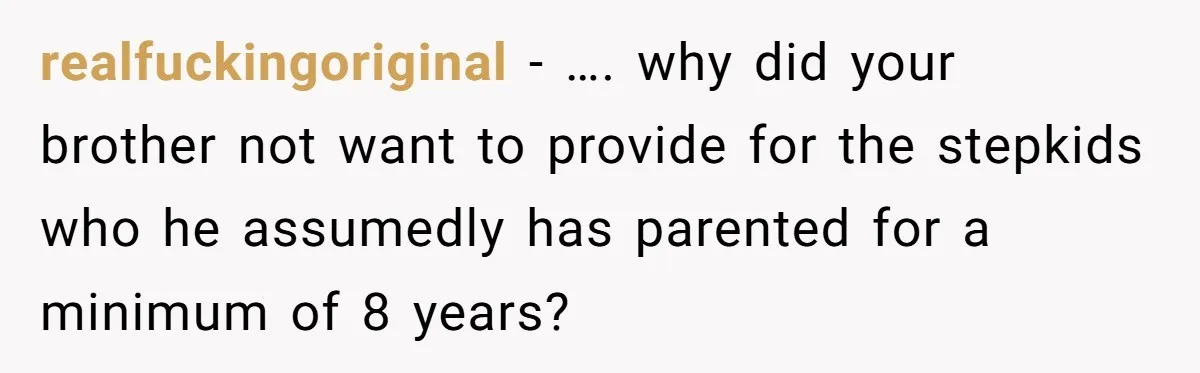 realfuckingoriginal − …. why did your brother not want to provide for the stepkids who he assumedly has parented for a minimum of 8 years?