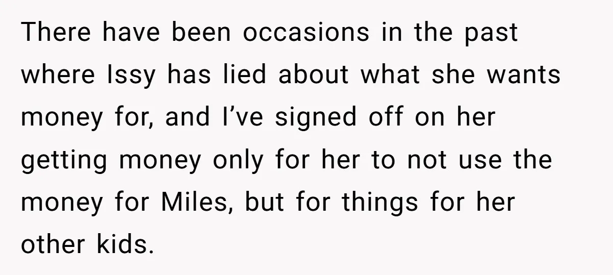 There have been occasions in the past where Issy has lied about what she wants money for, and I’ve signed off on her getting money only for her to not...