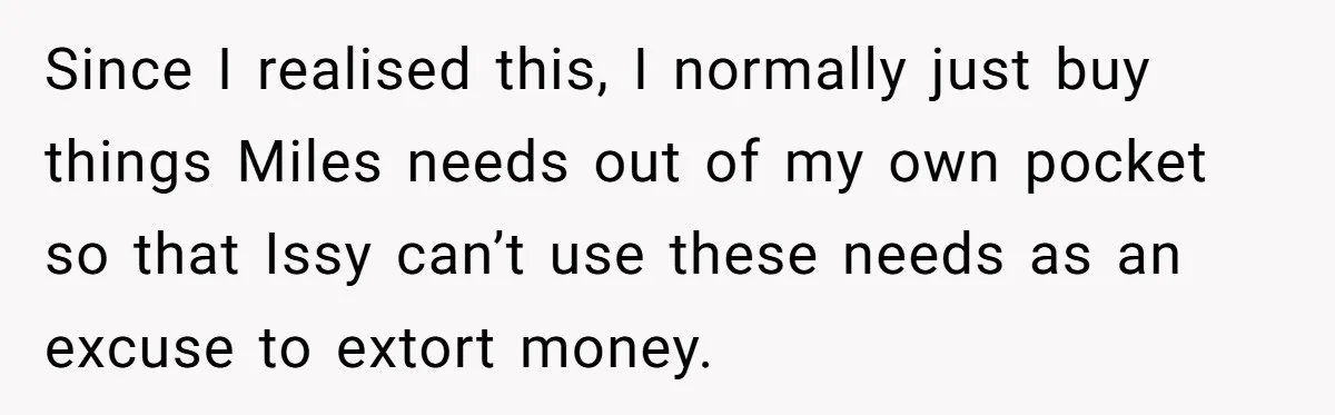 Since I realised this, I normally just buy things Miles needs out of my own pocket so that Issy can’t use these needs as an excuse to extort money.