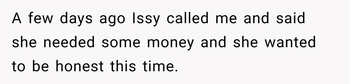 A few days ago Issy called me and said she needed some money and she wanted to be honest this time.